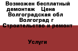 Возможен бесплатный демонтаж › Цена ­ 10 - Волгоградская обл., Волгоград г. Строительство и ремонт » Услуги   